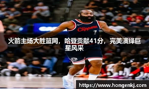 火箭主场大胜篮网，哈登贡献41分，完美演绎巨星风采