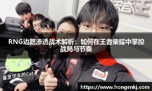 RNG边路渗透战术解析：如何在王者荣耀中掌控战局与节奏