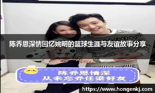 陈乔恩深情回忆姚明的篮球生涯与友谊故事分享