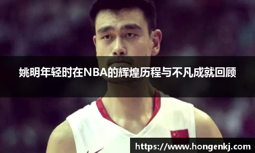 姚明年轻时在NBA的辉煌历程与不凡成就回顾