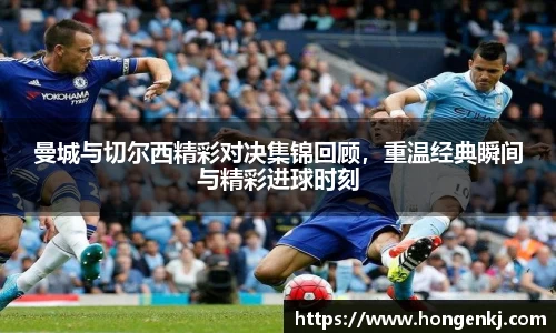 曼城与切尔西精彩对决集锦回顾，重温经典瞬间与精彩进球时刻