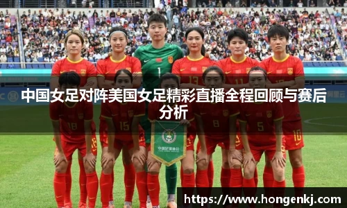 中国女足对阵美国女足精彩直播全程回顾与赛后分析