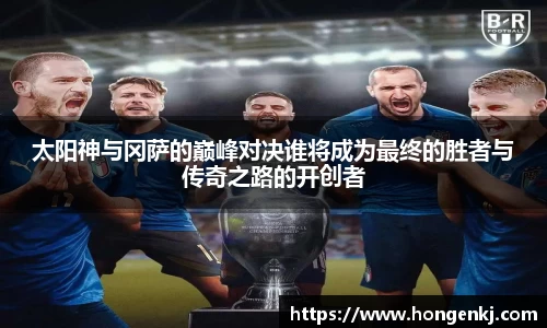 太阳神与冈萨的巅峰对决谁将成为最终的胜者与传奇之路的开创者