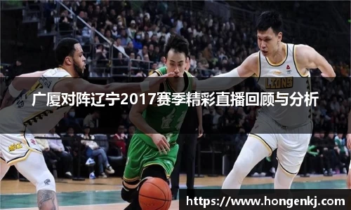 广厦对阵辽宁2017赛季精彩直播回顾与分析