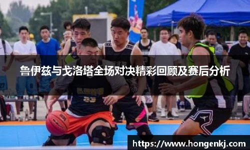 鲁伊兹与戈洛塔全场对决精彩回顾及赛后分析