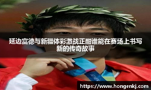 延边富德与新疆体彩激战正酣谁能在赛场上书写新的传奇故事