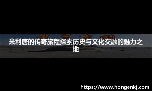 米利唐的传奇旅程探索历史与文化交融的魅力之地
