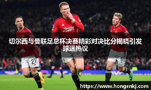 切尔西与曼联足总杯决赛精彩对决比分揭晓引发球迷热议