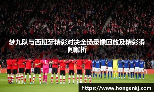 梦九队与西班牙精彩对决全场录像回放及精彩瞬间解析