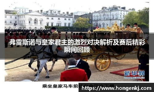弗雷斯诺与皇家君主的激烈对决解析及赛后精彩瞬间回顾