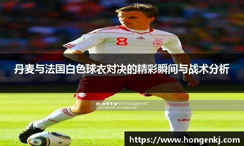 丹麦与法国白色球衣对决的精彩瞬间与战术分析